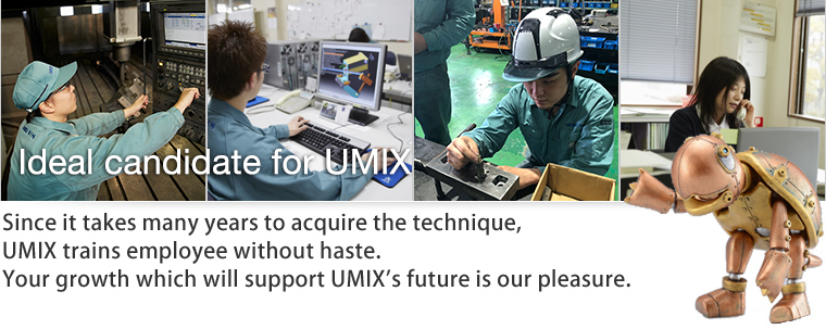 Since it takes many years to acquire the technique,UMIX trains employee without haste.Your growth which will support UMIX’s future is our pleasure.