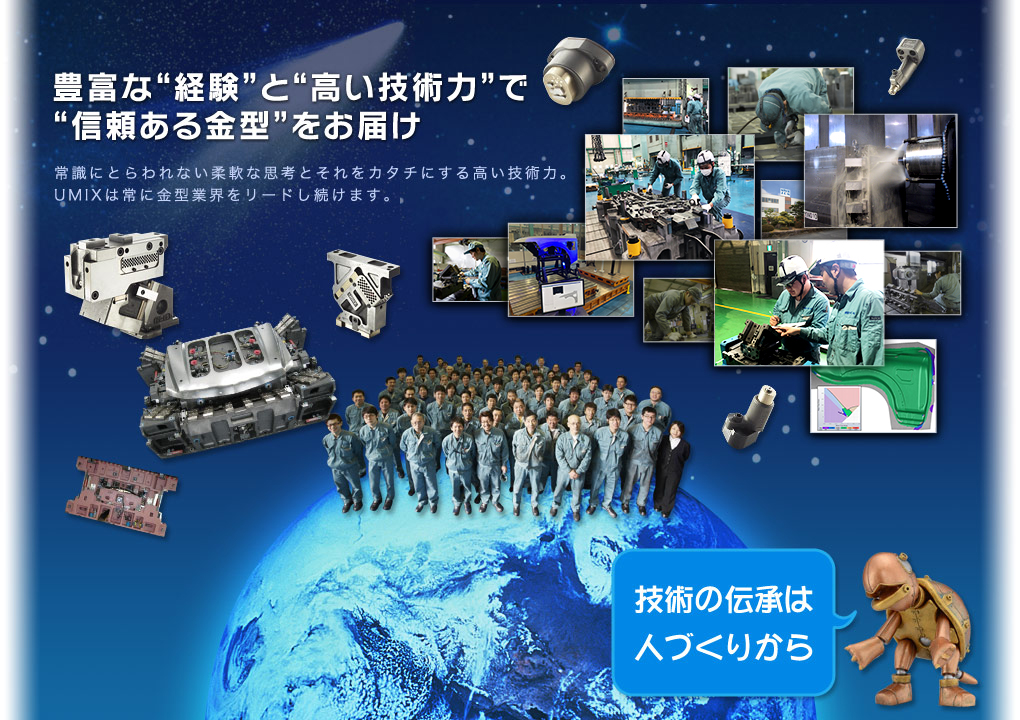 豊富な経験と高い技術力で信頼ある金型をお届け　常識にとらわれない柔軟な思考とそれをカタチにする高い技術力。UMIXは常に金型業界をリードし続けます。