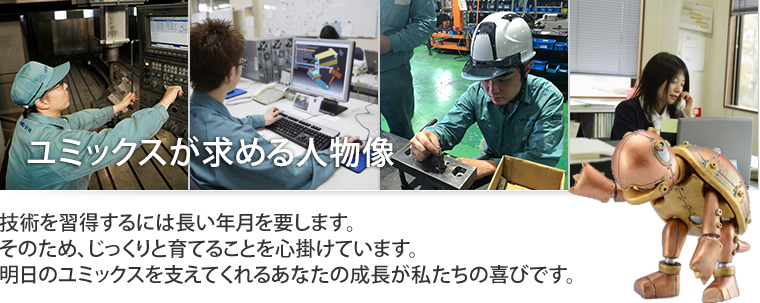 技術を習得するには長い年月を要します。そのため、じっくりと育てることを心掛けています。明日のユミックスを支えてくれるあなたの成長が私たちの喜びです。